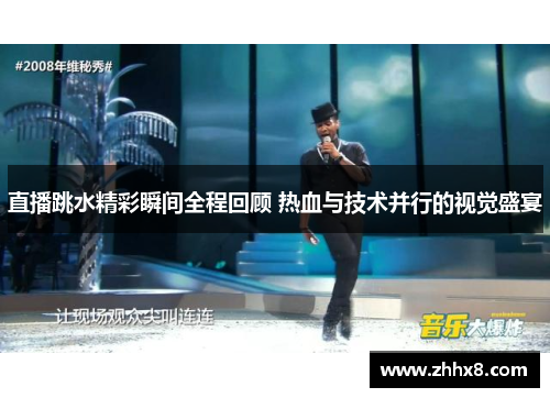 直播跳水精彩瞬间全程回顾 热血与技术并行的视觉盛宴