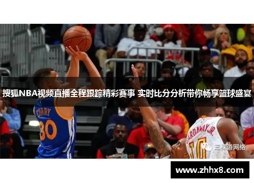 搜狐NBA视频直播全程跟踪精彩赛事 实时比分分析带你畅享篮球盛宴