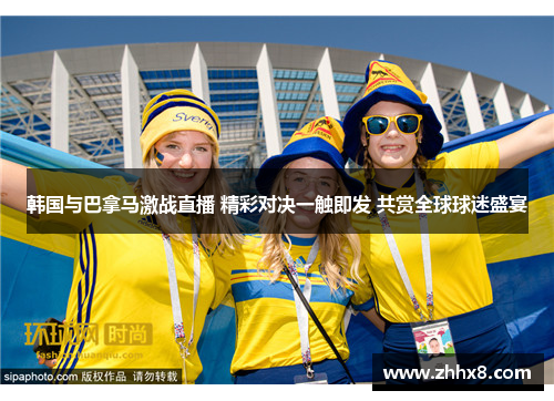 韩国与巴拿马激战直播 精彩对决一触即发 共赏全球球迷盛宴