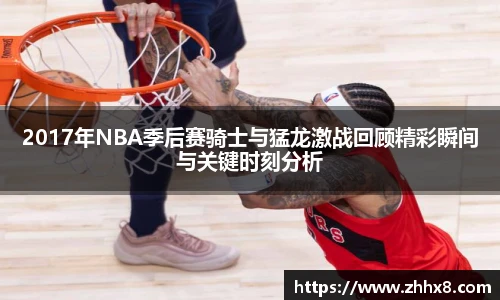 2017年NBA季后赛骑士与猛龙激战回顾精彩瞬间与关键时刻分析