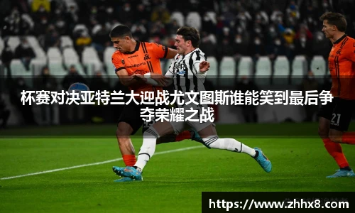 杯赛对决亚特兰大迎战尤文图斯谁能笑到最后争夺荣耀之战