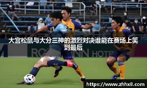大宫松鼠与大分三神的激烈对决谁能在赛场上笑到最后