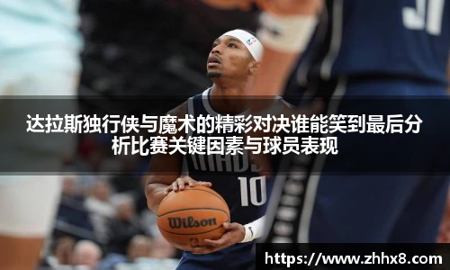 达拉斯独行侠与魔术的精彩对决谁能笑到最后分析比赛关键因素与球员表现