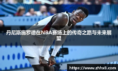 丹尼斯施罗德在NBA赛场上的传奇之路与未来展望