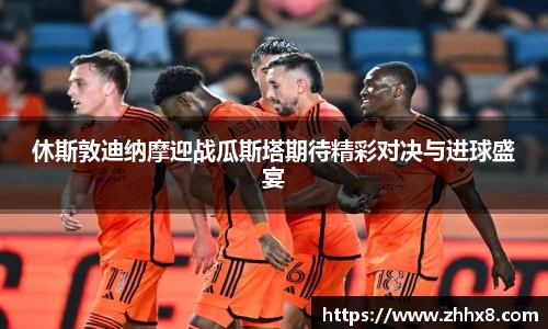 休斯敦迪纳摩迎战瓜斯塔期待精彩对决与进球盛宴